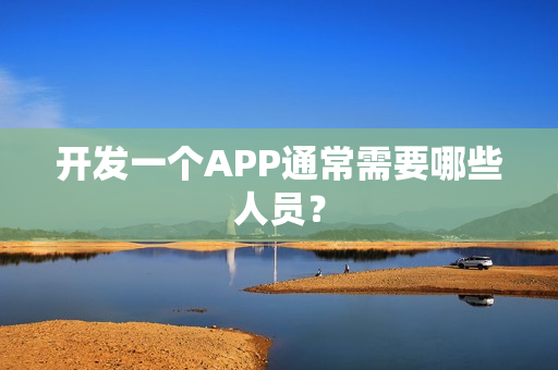 开发一个APP通常需要哪些人员? 开发一个APP通常需要哪些人员?