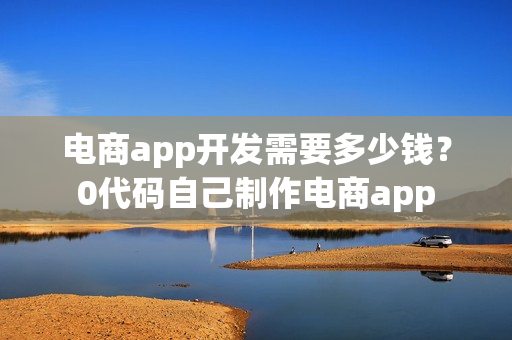 电商app开发需要多少钱?0代码自己制作电商app 电商app开发需要多少钱?0代码自己制作电商app