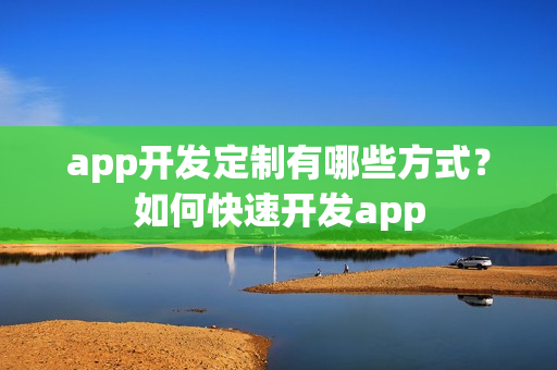app开发定制有哪些方式？如何快速开发app