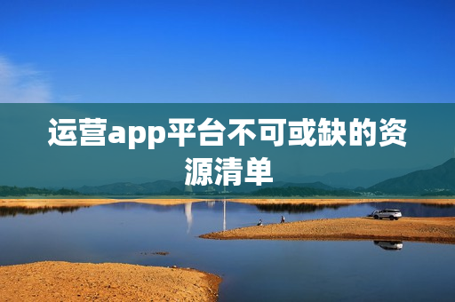 运营app平台不可或缺的资源清单 运营app平台不可或缺的资源清单