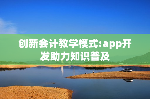 创新会计教学模式:app开发助力知识普及