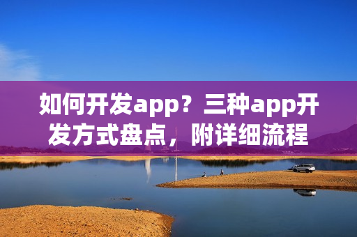 如何开发app?三种app开发方式盘点,附详细流程 如何开发app?三种app开发方式盘点,附详细流程