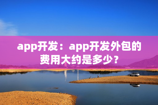 app开发:app开发外包的费用大约是多少? app开发:app开发外包的费用大约是多少?