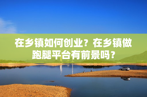 在乡镇如何创业？在乡镇做跑腿平台有前景吗？