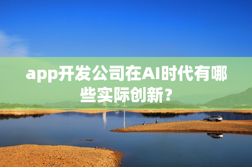 app开发公司在AI时代有哪些实际创新？