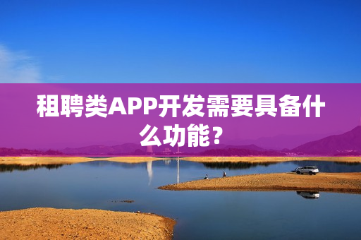租聘类APP开发需要具备什么功能? 租聘类APP开发需要具备什么功能?