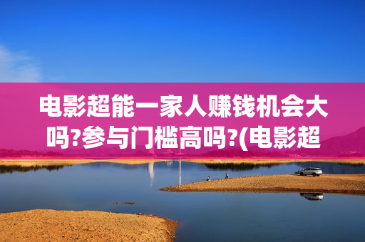 电影超能一家人赚钱机会大吗?参与门槛高吗?(电影超能一家人的在线观看)