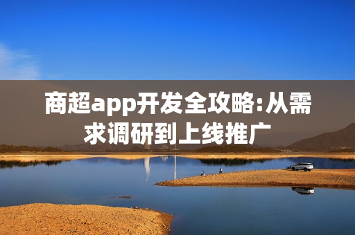 商超app开发全攻略:从需求调研到上线推广