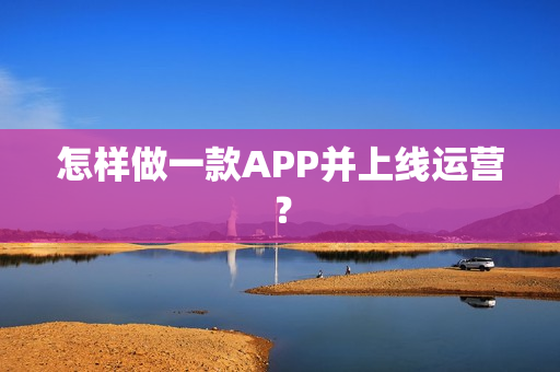 怎样做一款APP并上线运营？