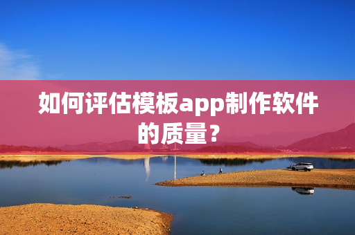 如何评估模板app制作软件的质量？