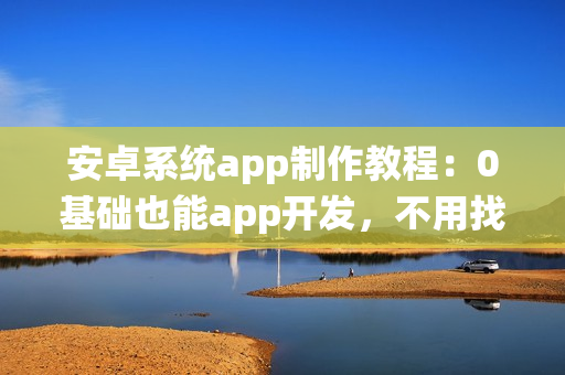 安卓系统app制作教程：0基础也能app开发，不用找app开发公司