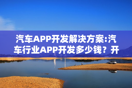 汽车APP开发解决方案:汽车行业APP开发多少钱?开发流程 汽车APP开发解决方案:汽车行业APP开发多少钱?开发流程