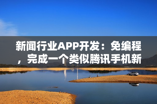 新闻行业APP开发：免编程，完成一个类似腾讯手机新闻的APP开发