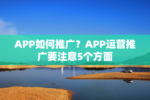 APP如何推广？APP运营推广要注意5个方面