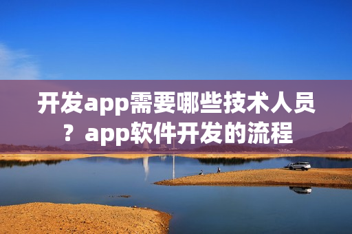 开发app需要哪些技术人员？app软件开发的流程