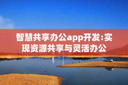 智慧共享办公app开发:实现资源共享与灵活办公