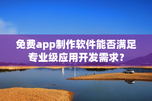 免费app制作软件能否满足专业级应用开发需求？