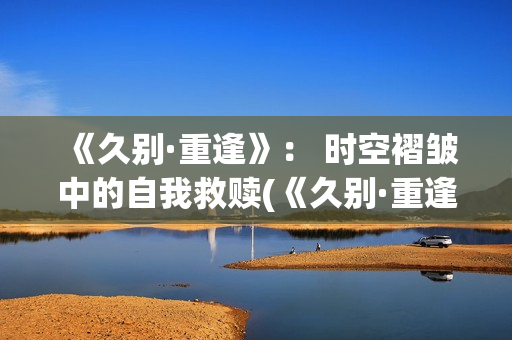 《久别·重逢》： 时空褶皱中的自我救赎(《久别·重逢》在线观看)