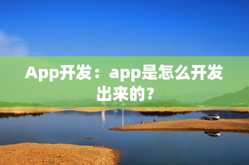 App开发：app是怎么开发出来的？