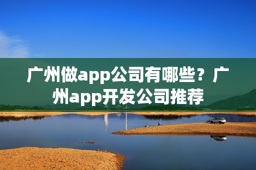 广州做app公司有哪些？广州app开发公司推荐