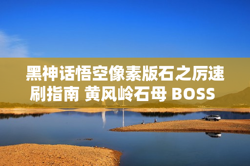 黑神话悟空像素版石之厉速刷指南 黄风岭石母 BOSS 全攻略