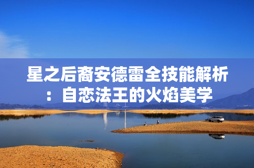 星之后裔安德雷全技能解析：自恋法王的火焰美学