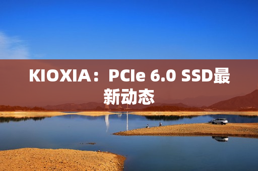 KIOXIA：PCIe 6.0 SSD最新动态