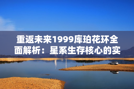 重返未来1999库珀花环全面解析：星系生存核心的实战技巧