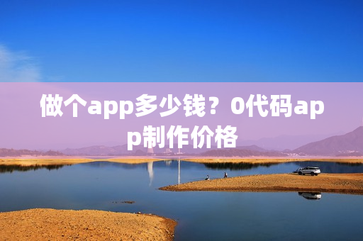 做个app多少钱？0代码app制作价格