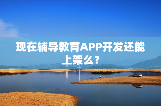 现在辅导教育APP开发还能上架么？