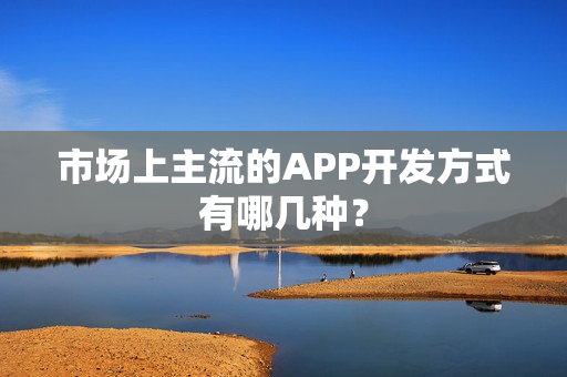市场上主流的APP开发方式有哪几种？