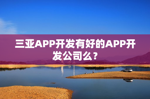 三亚APP开发有好的APP开发公司么? 三亚APP开发有好的APP开发公司么?