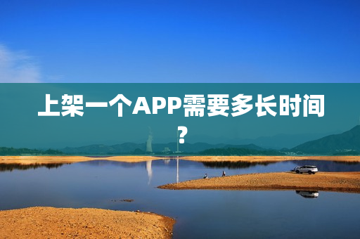 上架一个APP需要多长时间? 上架一个APP需要多长时间?