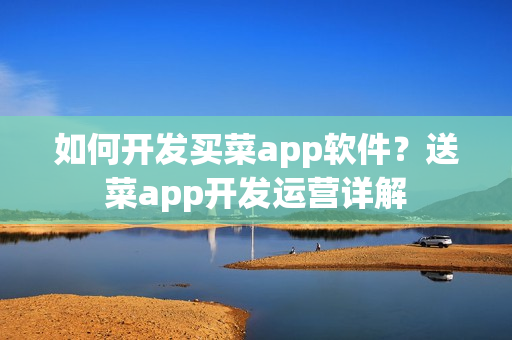 如何开发买菜app软件？送菜app开发运营详解