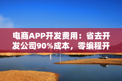 电商APP开发费用：省去开发公司90%成本，零编程开发电商平台