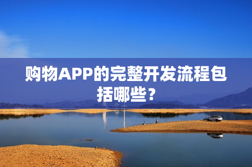 购物APP的完整开发流程包括哪些？