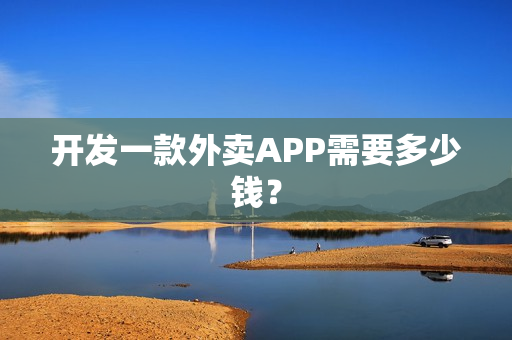 开发一款外卖APP需要多少钱? 开发一款外卖APP需要多少钱?
