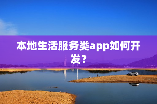本地生活服务类app如何开发? 本地生活服务类app如何开发?