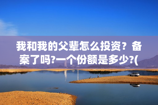 我和我的父辈怎么投资？备案了吗?一个份额是多少?(我和我的父辈如何)