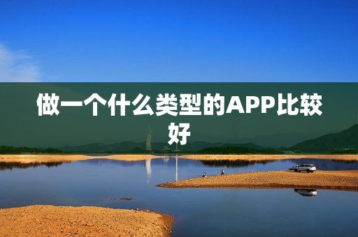 做一个什么类型的APP比较好 做一个什么类型的APP比较好