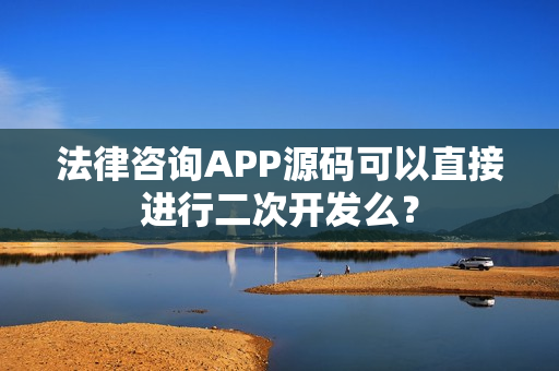 法律咨询APP源码可以直接进行二次开发么？