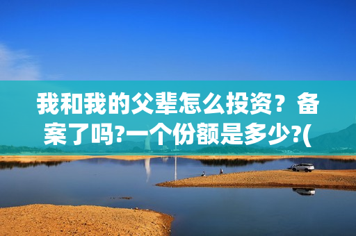 我和我的父辈怎么投资？备案了吗?一个份额是多少?(我和我的父辈一般)