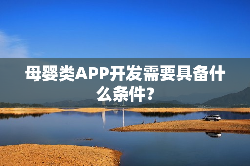 母婴类APP开发需要具备什么条件? 母婴类APP开发需要具备什么条件?