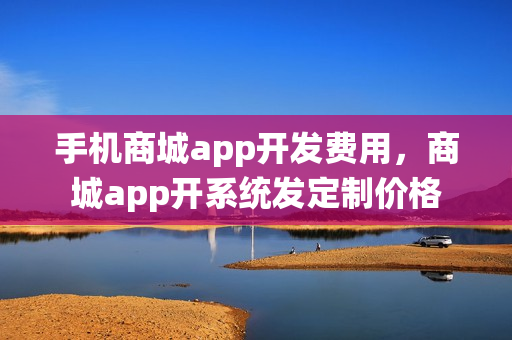 手机商城app开发费用，商城app开系统发定制价格