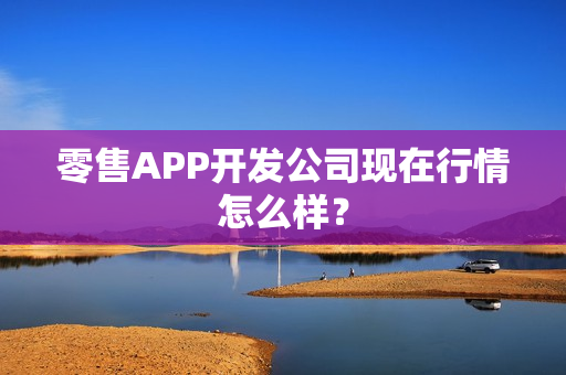 零售APP开发公司现在行情怎么样？