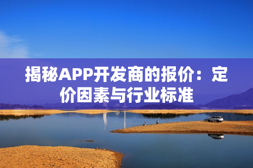 揭秘APP开发商的报价：定价因素与行业标准