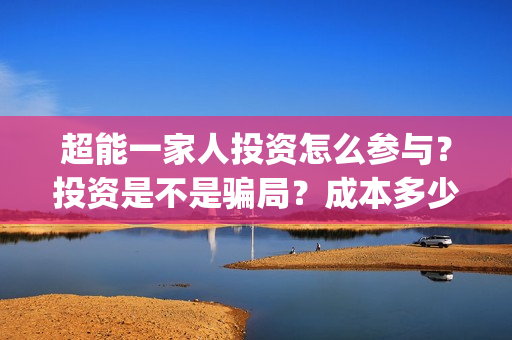超能一家人投资怎么参与？投资是不是骗局？成本多少？(超能一家人电影投资收益)