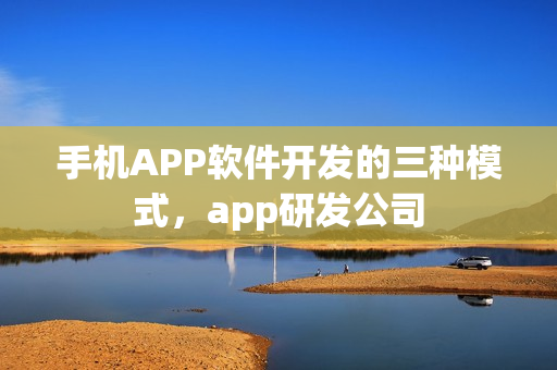 手机APP软件开发的三种模式,app研发公司 手机APP软件开发的三种模式,app研发公司
