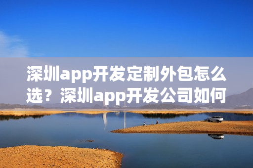 深圳app开发定制外包怎么选？深圳app开发公司如何选？