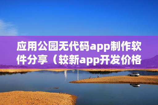 应用公园无代码app制作软件分享(较新app开发价格表) 应用公园无代码app制作软件分享(较新app开发价格表)